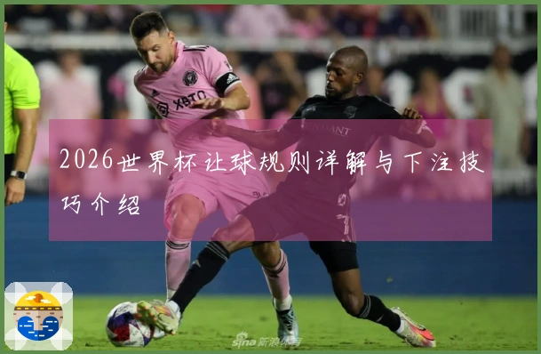 2026世界杯让球规则详解与下注技巧介绍