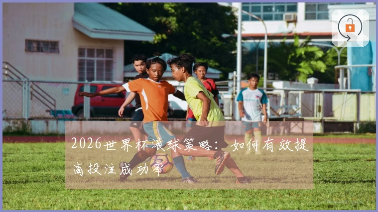 2026世界杯滚球策略：如何有效提高投注成功率