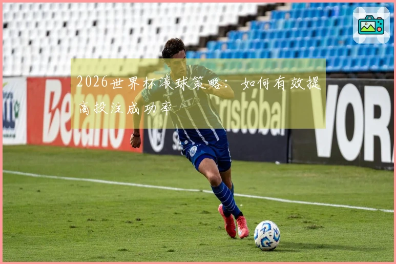 2026世界杯滚球策略：如何有效提高投注成功率