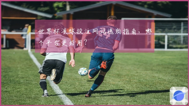 世界杯滚球投注网站选购指南，哪个平台更好用？