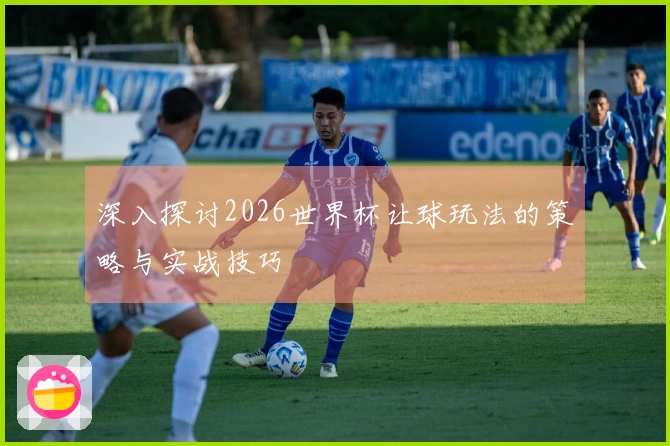 深入探讨2026世界杯让球玩法的策略与实战技巧