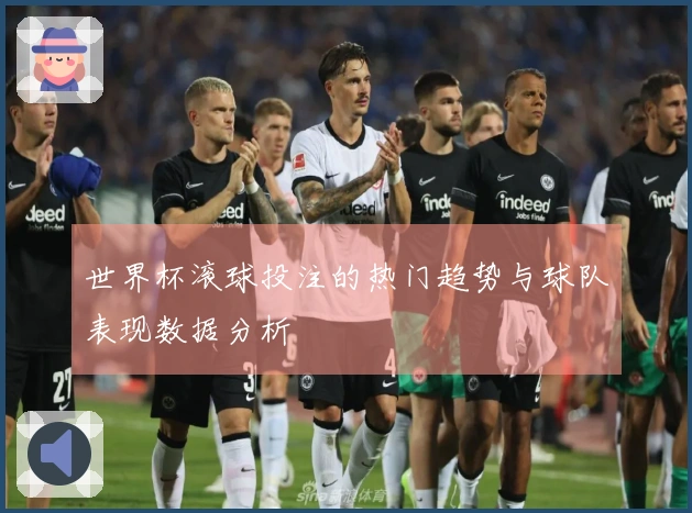 世界杯滚球投注的热门趋势与球队表现数据分析