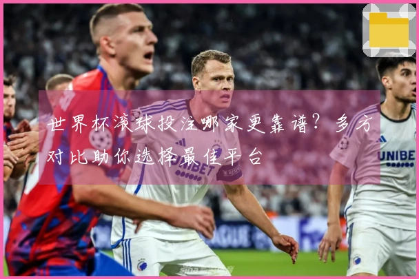 世界杯滚球投注哪家更靠谱？多方对比助你选择最佳平台