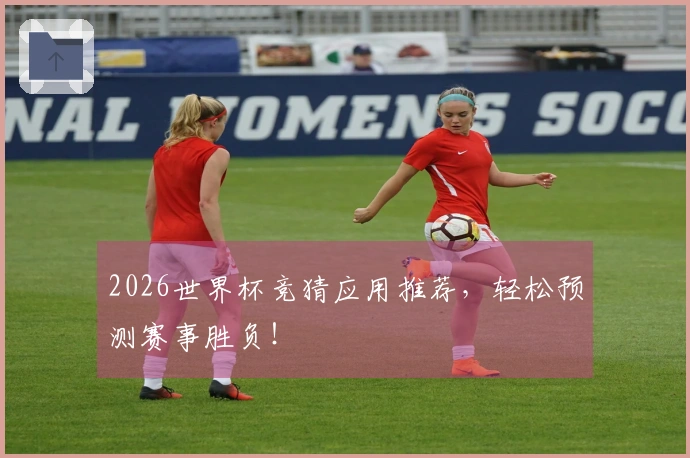 2026世界杯竞猜应用推荐，轻松预测赛事胜负！