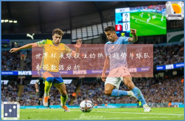 世界杯滚球投注的热门趋势与球队表现数据分析